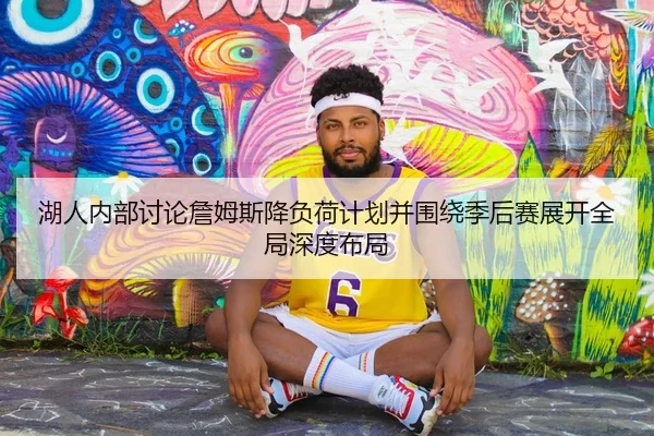 湖人内部讨论詹姆斯降负荷计划并围绕季后赛展开全局深度布局