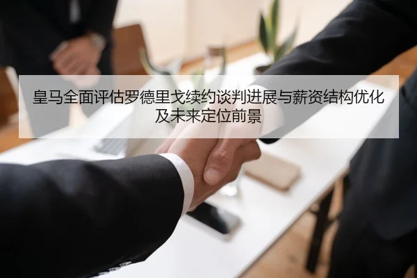 皇马全面评估罗德里戈续约谈判进展与薪资结构优化及未来定位前景
