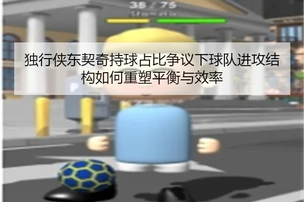 独行侠东契奇持球占比争议下球队进攻结构如何重塑平衡与效率