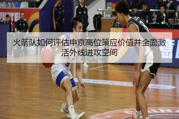 火箭队如何评估申京高位策应价值并全面激活外线进攻空间