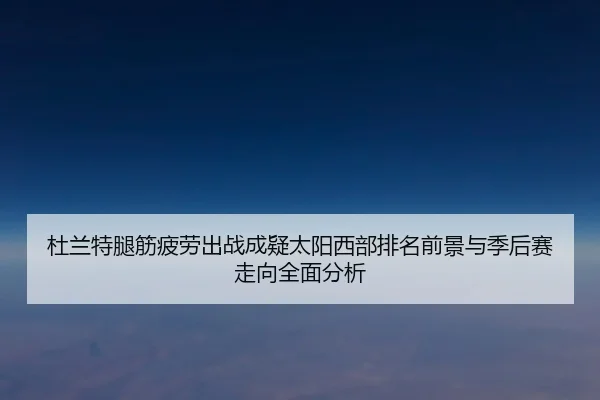 杜兰特腿筋疲劳出战成疑太阳西部排名前景与季后赛走向全面分析