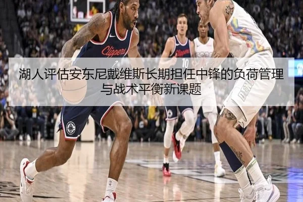 湖人评估安东尼戴维斯长期担任中锋的负荷管理与战术平衡新课题