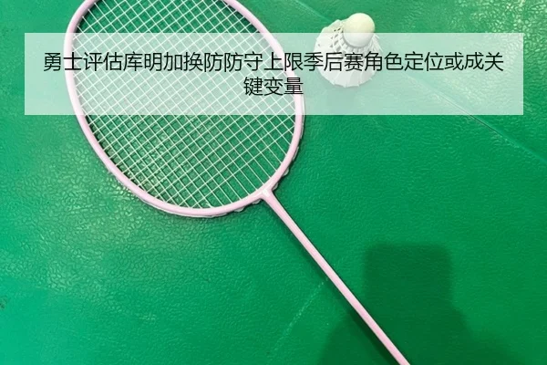 勇士评估库明加换防防守上限季后赛角色定位或成关键变量