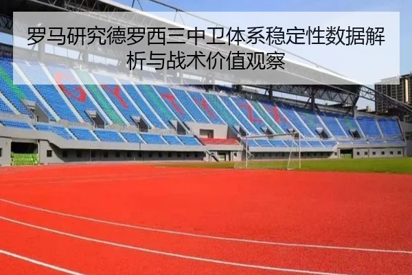 罗马研究德罗西三中卫体系稳定性数据解析与战术价值观察