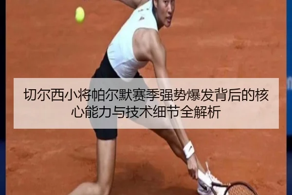 切尔西小将帕尔默赛季强势爆发背后的核心能力与技术细节全解析