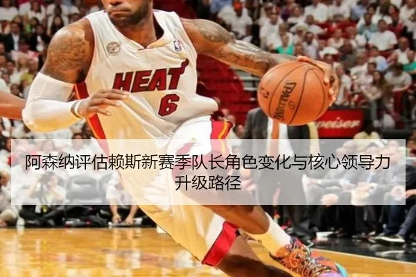 阿森纳评估赖斯新赛季队长角色变化与核心领导力升级路径