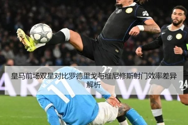 皇马前场双星对比罗德里戈与维尼修斯射门效率差异解析