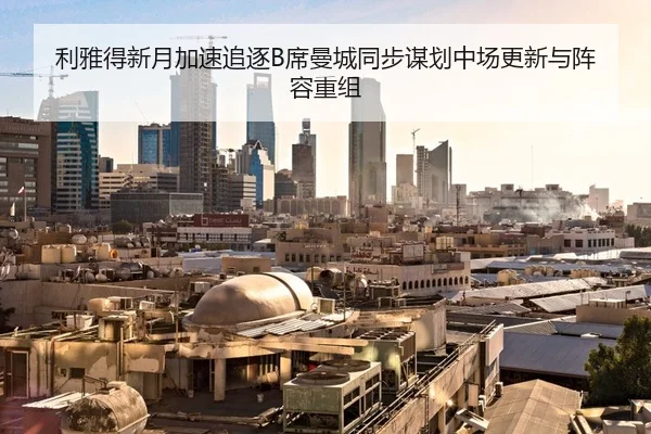 利雅得新月加速追逐B席曼城同步谋划中场更新与阵容重组